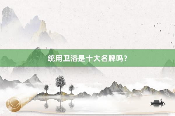 统用卫浴是十大名牌吗？