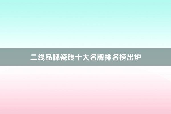 二线品牌瓷砖十大名牌排名榜出炉