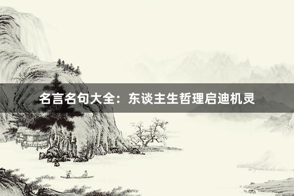 名言名句大全：东谈主生哲理启迪机灵