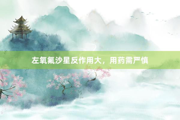 左氧氟沙星反作用大，用药需严慎