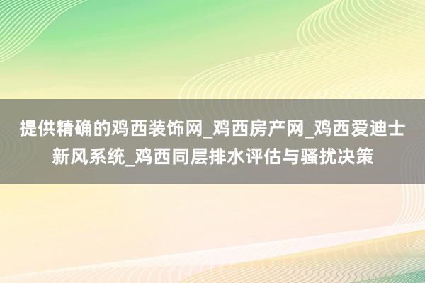 提供精确的鸡西装饰网_鸡西房产网_鸡西爱迪士新风系统_鸡西同层排水评估与骚扰决策
