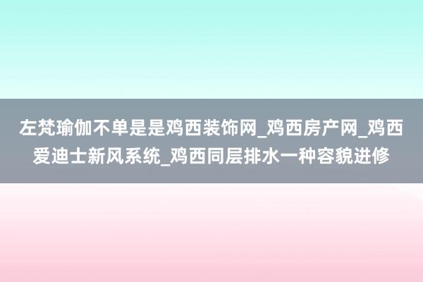 左梵瑜伽不单是是鸡西装饰网_鸡西房产网_鸡西爱迪士新风系统_鸡西同层排水一种容貌进修